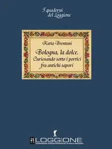 Katia Brentani - Bologna la dolce. Curiosando sotto i portici tra antichi sapori