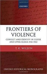 Frontiers of Violence Conflict and Identity in Ulster and Upper Silesia 1918-1922