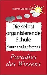 Die selbstorganisierende Schule: Paradies des Wissens, Neuronenkraftwerk, glückliche Kinder, Glückslieferung, Smart School