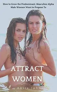 Attract Women: How to Grow the Predominant, Masculine Alpha Male Women Want to Propose To