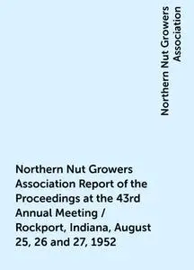 «Northern Nut Growers Association Report of the Proceedings at the 43rd Annual Meeting / Rockport, Indiana, August 25, 2