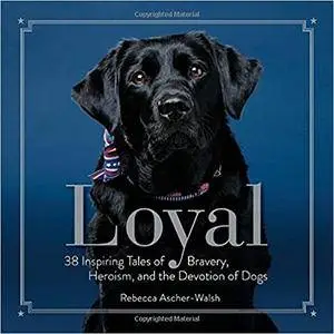 Loyal: 38 Inspiring Tales of Bravery, Heroism, and the Devotion of Dogs