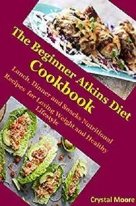 The Beginner Atkins Diet Cookbook: Lunch, Dinner and Snacks Nutritional Recipes for Losing Weight and Healthy Lifestyle