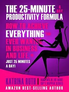 The 25-Minute a Day Productivity Formula: How to Achieve Everything You Ever Wanted, in Business and Life