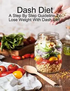 «Dash Diet: A Step By Step Guideline to Lose Weight With Dash Diet» by Emily Watson