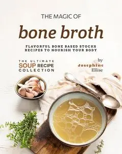 The Magic of Bone Broth: Flavorful Bone Based Stocks Recipes to Nourish Your Body (The Ultimate Soup Recipe Collection)