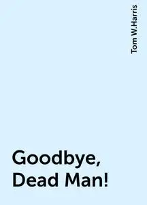 «Goodbye, Dead Man!» by Tom W.Harris