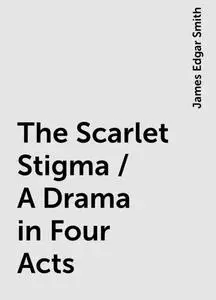 «The Scarlet Stigma / A Drama in Four Acts» by James Edgar Smith