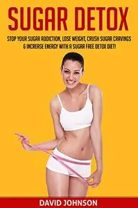 Sugar Detox: Stop Your Sugar Addiction, Lose Weight, Crush Sugar Cravings & Increase Energy with a Sugar Free Detox Diet