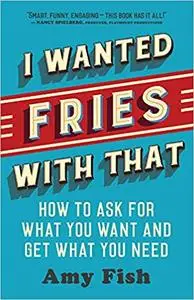 I Wanted Fries with That: How to Ask for What You Want and Get What You Need