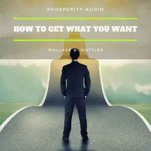 «How to Get What You Want» by Wallace D. Wattles