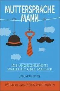 Muttersprache Mann: Die ungeschminkte Wahrheit über Männer - Wie sie denken, reden und handeln (repost)