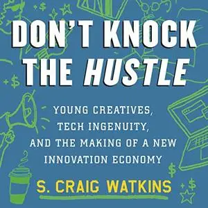 Don't Knock the Hustle: Young Creatives, Tech Ingenuity, and the Making of a New Innovation Economy [Audiobook]