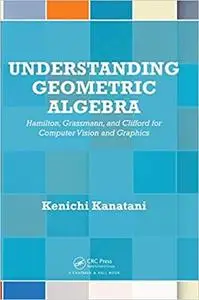 Understanding Geometric Algebra: Hamilton, Grassmann, and Clifford for Computer Vision and Graphics