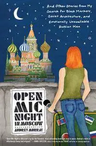 Open Mic Night in Moscow: And Other Stories from My Search for Black Markets, Soviet Architecture, and Emotionally Unavailable