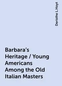 «Barbara's Heritage / Young Americans Among the Old Italian Masters» by Deristhe L.Hoyt