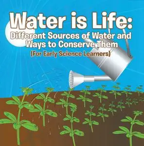 «Water is Life: Different Sources of Water and Ways to Conserve Them (For Early Science Learners)» by Baby Professor