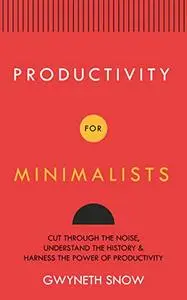 Productivity for Minimalists : Cut Through the Noise, Understand the History & Harness the Power of Productivity