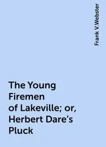 «The Young Firemen of Lakeville; or, Herbert Dare's Pluck» by Frank V.Webster