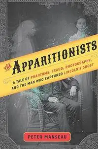 The Apparitionists: A Tale of Phantoms, Fraud, Photography, and the Man Who Captured Lincoln's Ghost