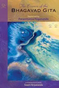 The Essence of the Bhagavad Gita: Explained By Paramhansa Yogananda, As Remembered By His Disciple, Swami Kriyananda