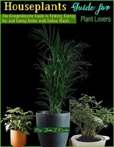 Houseplants Guide for Plant Lovers: The Comprehensive Guide to Picking, Caring for, and Living Better with Indoor Plants