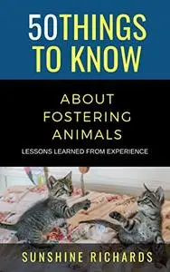 50 Things to Know About Fostering Animals : Lessons Learned From Experience (50 Things to Know About Pets)