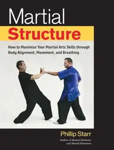 Martial Structure: How to Maximize Your Martial Arts Skills through Body Alignment, Movement, and Breathing