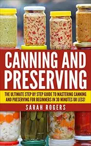 Canning: The Ultimate Step-by-Step Guide to Mastering Canning and Preserving for Beginners in 30 Minutes or Less!