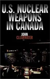 «U.S. Nuclear Weapons in Canada» by John Clearwater