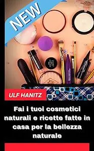 Fai i tuoi cosmetici naturali e ricette fatte in casa per la bellezza naturale