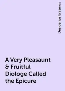 «A Very Pleasaunt & Fruitful Diologe Called the Epicure» by Desiderius Erasmus