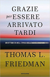 Grazie per essere arrivato tardi. Un ottimista nell'epoca delle accelerazioni - Thomas L. Friedman