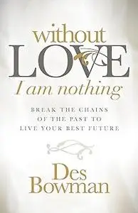 Without Love I am Nothing: Break the Chains of the Past to Live Your Best Future