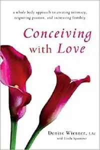 Conceiving with Love: A Whole-Body Approach to Creating Intimacy, Reigniting Passion, and Increasing Fertility