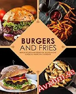 Burgers and Fries: Burger Recipes and French Fry Recipes in One Classical American Cookbook