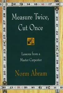 Measure Twice, Cut Once Lessons from a Master Carpenter (Repost)