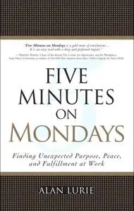 Five Minutes on Mondays: Finding Unexpected Purpose, Peace, and Fulfillment at Work