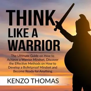 «Think Like a Warrior: The Ultimate Guide on How to Achieve a Warrior Mindset, Discover the Effective Methods on How to