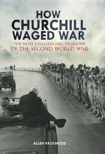 How Churchill Waged War: The Most Challenging Decisions of the Second World War