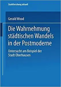 Die Wahrnehmung städtischen Wandels in der Postmoderne: Untersucht am Beispiel der Stadt Oberhausen