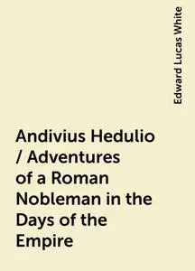 «Andivius Hedulio / Adventures of a Roman Nobleman in the Days of the Empire» by Edward Lucas White