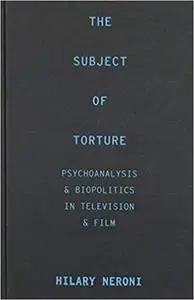 The Subject of Torture: Psychoanalysis and Biopolitics in Television and Film