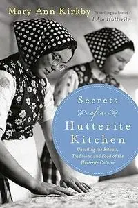 Secrets of a Hutterite Kitchen: Unveiling The Rituals Traditions And Food Of The Hutterite Cultu