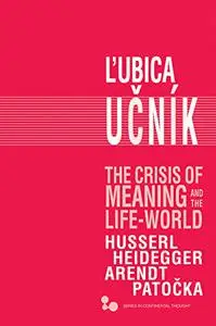 The Crisis of Meaning and the Life-World: Husserl, Heidegger, Arendt, Patocka