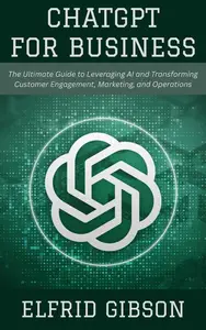 ChatGPT for Business: The Ultimate Guide to Leveraging AI and Transforming Customer Engagement, Marketing, and Operations