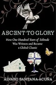 Ascent to Glory: How One Hundred Years of Solitude Was Written and Became a Global Classic