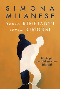 Senza rimpianti senza rimorsi. Strategie per disinnescare l'infelicità - Simona Milanese