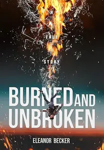 Burned and Unbroken: A True Story of Pain, Courage, and Miracles.