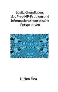 Logik: Grundlagen, das P-vs-NP-Problem und informationstheoretische Perspektiven: Lucien Sina